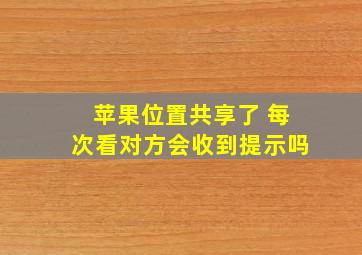 苹果位置共享了 每次看对方会收到提示吗